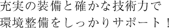 充実の装備と確かな技術力で環境整備をしっかりサポート！