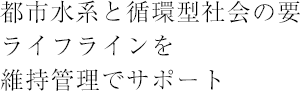 都市水系と循環型社会の要ライフラインを維持管理でサポート